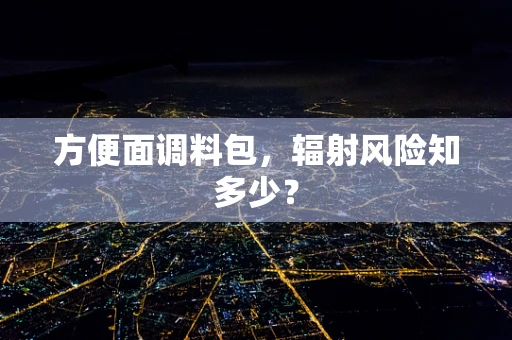 方便面调料包，辐射风险知多少？
