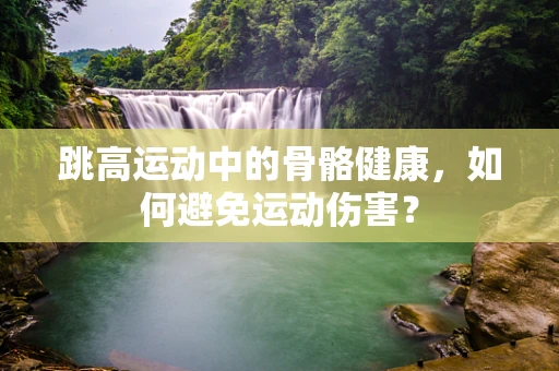 跳高运动中的骨骼健康，如何避免运动伤害？