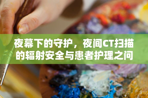 夜幕下的守护，夜间CT扫描的辐射安全与患者护理之问