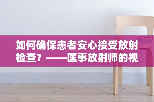 如何确保患者安心接受放射检查？——医事放射师的视角
