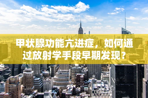甲状腺功能亢进症，如何通过放射学手段早期发现？