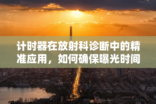 计时器在放射科诊断中的精准应用，如何确保曝光时间准确无误？