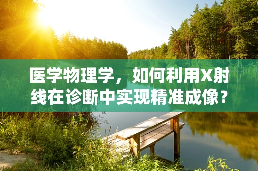 医学物理学，如何利用X射线在诊断中实现精准成像？