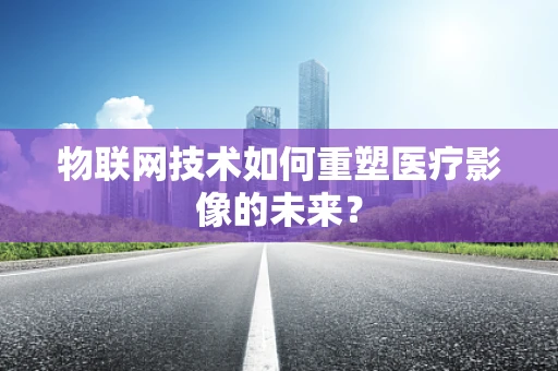 物联网技术如何重塑医疗影像的未来？