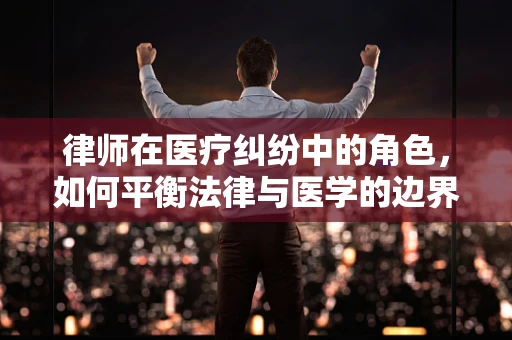 律师在医疗纠纷中的角色，如何平衡法律与医学的边界？