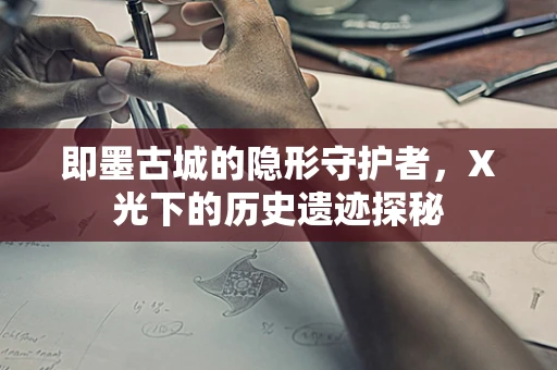 即墨古城的隐形守护者，X光下的历史遗迹探秘