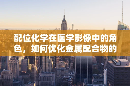 配位化学在医学影像中的角色，如何优化金属配合物的应用？