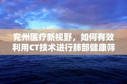 兖州医疗新视野，如何有效利用CT技术进行肺部健康筛查？