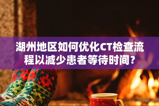 湖州地区如何优化CT检查流程以减少患者等待时间？