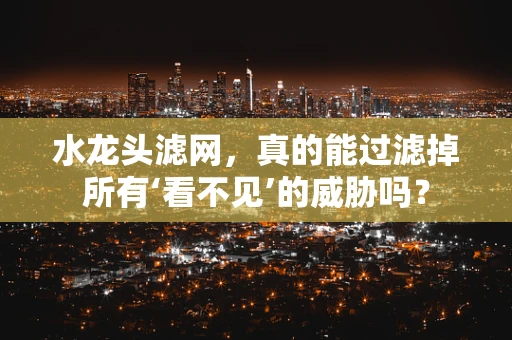 水龙头滤网，真的能过滤掉所有‘看不见’的威胁吗？