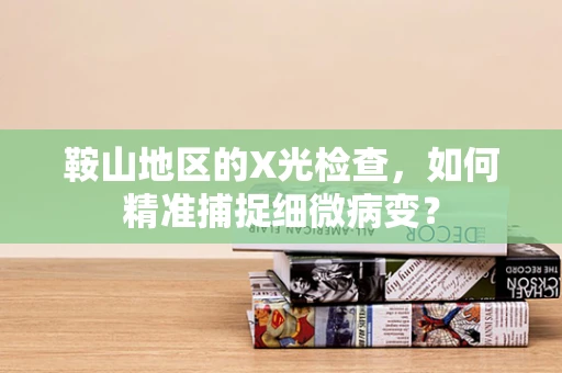 鞍山地区的X光检查，如何精准捕捉细微病变？