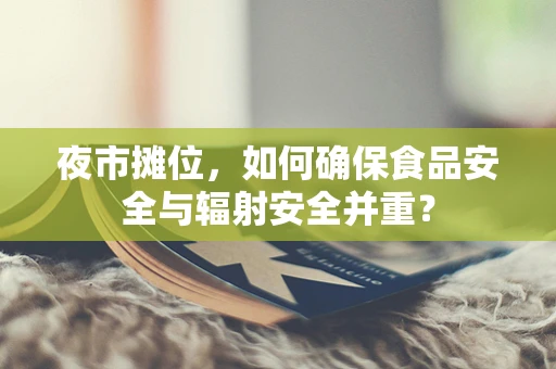 夜市摊位，如何确保食品安全与辐射安全并重？