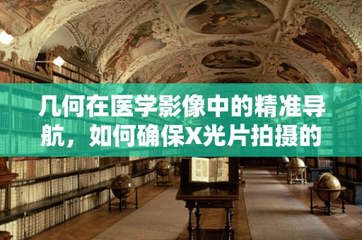 几何在医学影像中的精准导航，如何确保X光片拍摄的精确性？