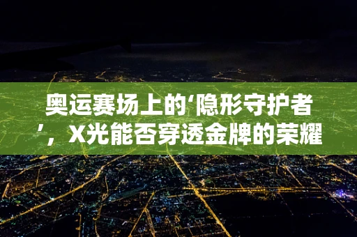 奥运赛场上的‘隐形守护者’，X光能否穿透金牌的荣耀？