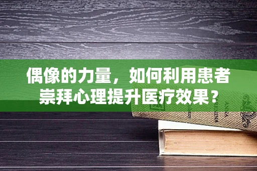 偶像的力量，如何利用患者崇拜心理提升医疗效果？