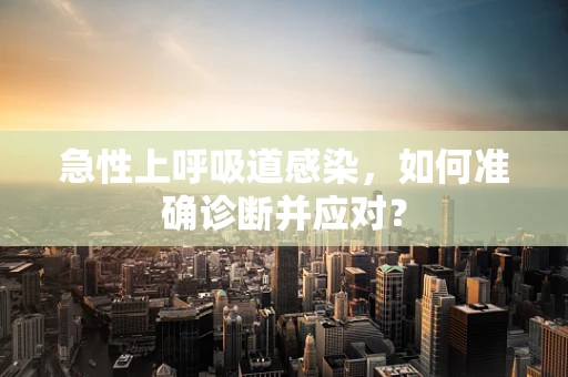 急性上呼吸道感染，如何准确诊断并应对？