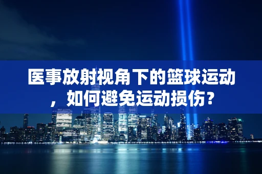 医事放射视角下的篮球运动，如何避免运动损伤？