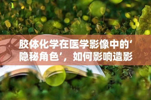 胶体化学在医学影像中的‘隐秘角色’，如何影响造影剂效能？