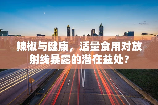 辣椒与健康，适量食用对放射线暴露的潜在益处？