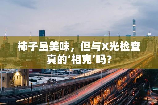 柿子虽美味，但与X光检查真的‘相克’吗？