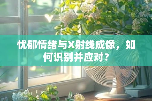忧郁情绪与X射线成像，如何识别并应对？
