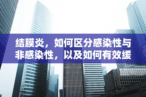 结膜炎，如何区分感染性与非感染性，以及如何有效缓解症状？