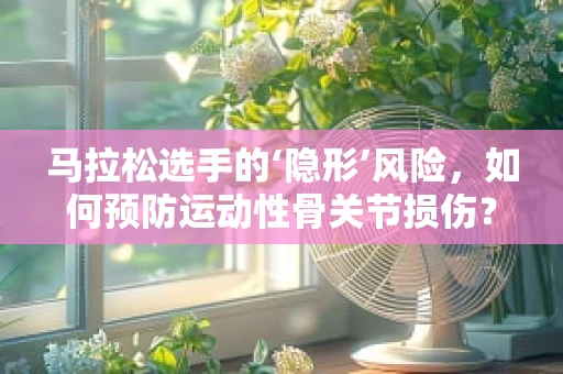 马拉松选手的‘隐形’风险，如何预防运动性骨关节损伤？