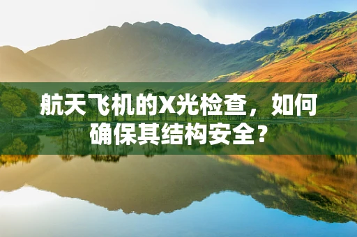 航天飞机的X光检查，如何确保其结构安全？
