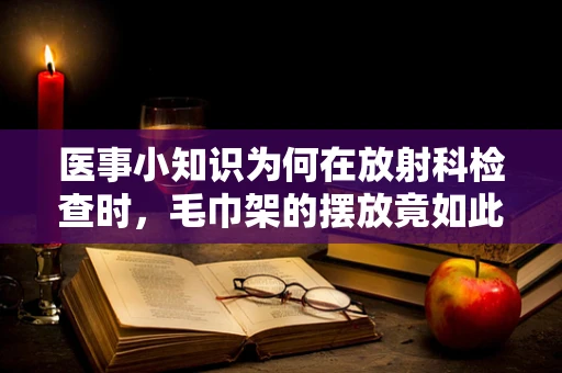 医事小知识为何在放射科检查时，毛巾架的摆放竟如此重要？