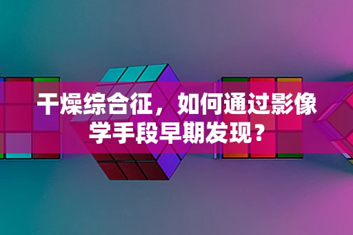 干燥综合征，如何通过影像学手段早期发现？