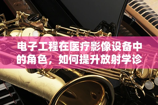 电子工程在医疗影像设备中的角色，如何提升放射学诊断的精准度？
