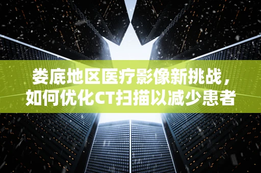 娄底地区医疗影像新挑战，如何优化CT扫描以减少患者辐射暴露？