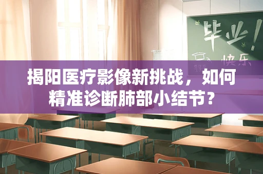 揭阳医疗影像新挑战，如何精准诊断肺部小结节？