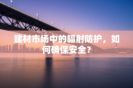 建材市场中的辐射防护，如何确保安全？