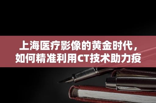 上海医疗影像的黄金时代，如何精准利用CT技术助力疫情防控？
