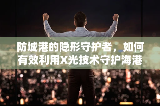防城港的隐形守护者，如何有效利用X光技术守护海港城市的健康？