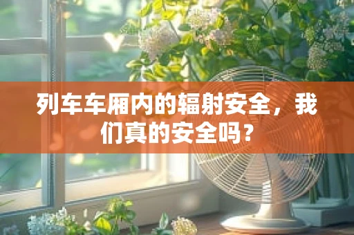 列车车厢内的辐射安全，我们真的安全吗？