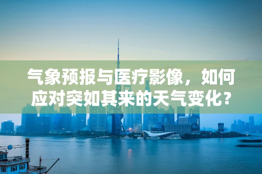 气象预报与医疗影像，如何应对突如其来的天气变化？