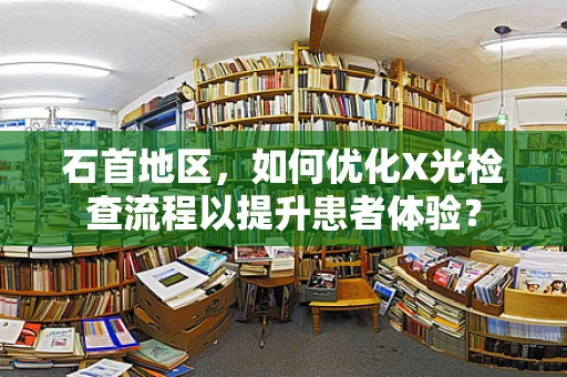 石首地区，如何优化X光检查流程以提升患者体验？
