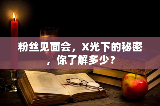 粉丝见面会，X光下的秘密，你了解多少？