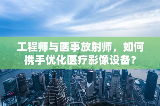 工程师与医事放射师，如何携手优化医疗影像设备？