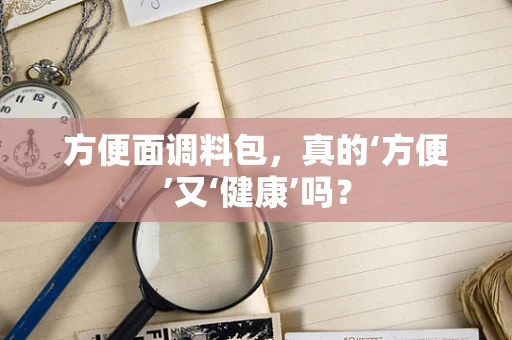 方便面调料包，真的‘方便’又‘健康’吗？