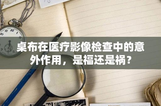 桌布在医疗影像检查中的意外作用，是福还是祸？