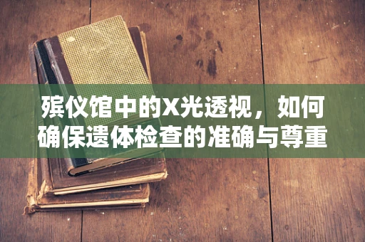 殡仪馆中的X光透视，如何确保遗体检查的准确与尊重？