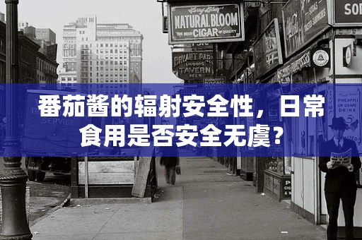 番茄酱的辐射安全性，日常食用是否安全无虞？