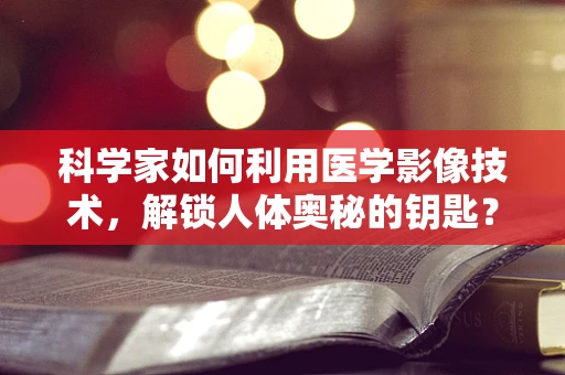 科学家如何利用医学影像技术，解锁人体奥秘的钥匙？
