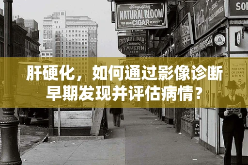 肝硬化，如何通过影像诊断早期发现并评估病情？