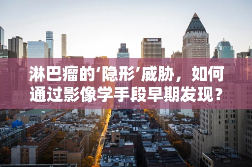 淋巴瘤的‘隐形’威胁，如何通过影像学手段早期发现？