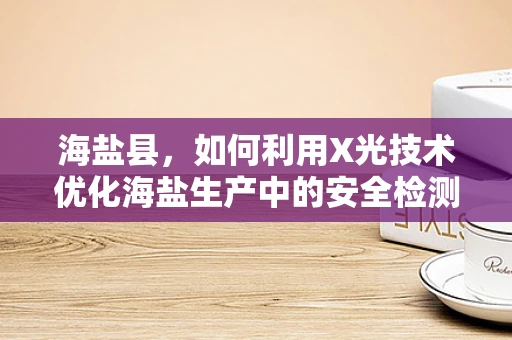 海盐县，如何利用X光技术优化海盐生产中的安全检测？