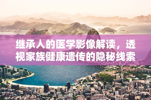 继承人的医学影像解读，透视家族健康遗传的隐秘线索